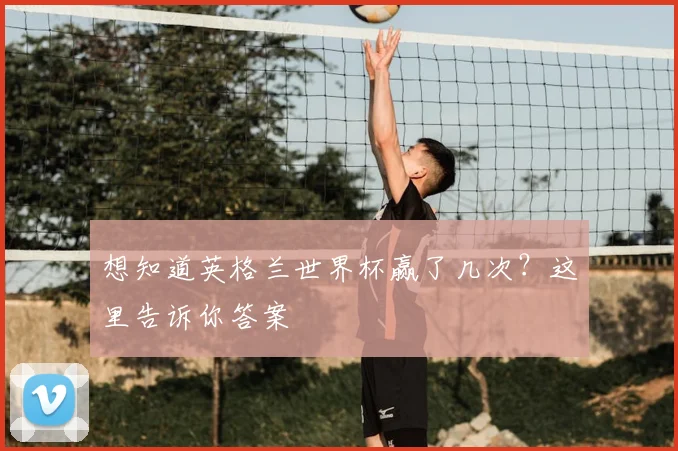 想知道英格兰世界杯赢了几次?这里告诉你答案
