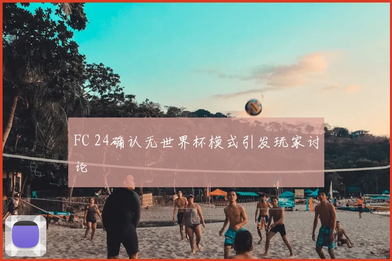 FC 24确认无世界杯模式引发玩家讨论