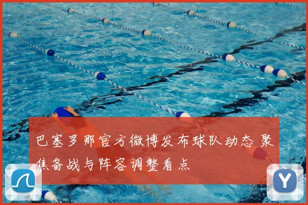 巴塞罗那官方微博发布球队动态 聚焦备战与阵容调整看点