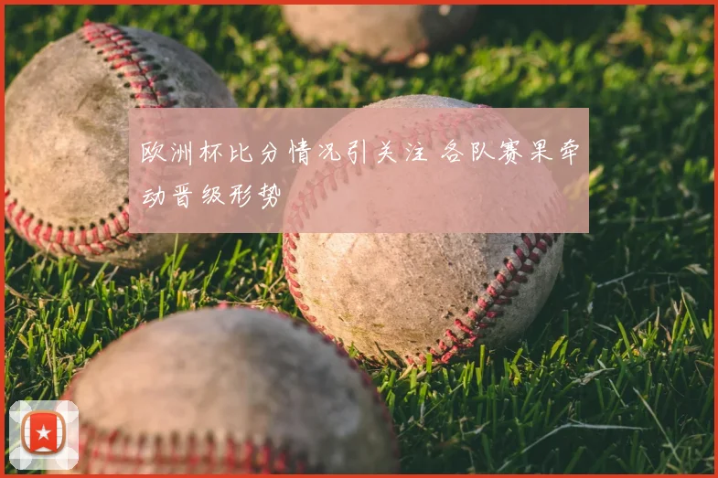 欧洲杯比分情况引关注 各队赛果牵动晋级形势