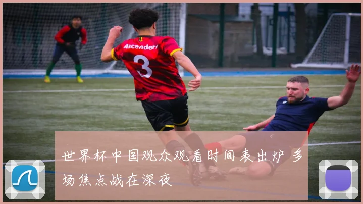 世界杯中国观众观看时间表出炉 多场焦点战在深夜
